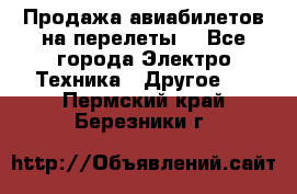 Продажа авиабилетов на перелеты  - Все города Электро-Техника » Другое   . Пермский край,Березники г.